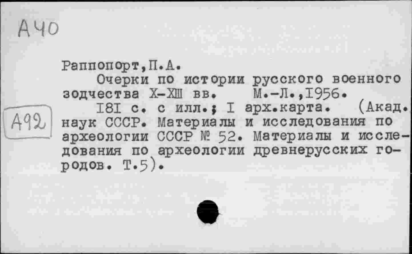 ﻿АЧо
Раппопорт,П.А.
Очерки по истории русского военного зодчества Х-ХШ вв. М.-Л.,1956«
181 с. с илл.j I арх.карта. (Акад наук СССР. Материалы и исследования по —----1 археологии СССР № 52. Материалы и иссле
дования по археологии древнерусских городов. Т.5).